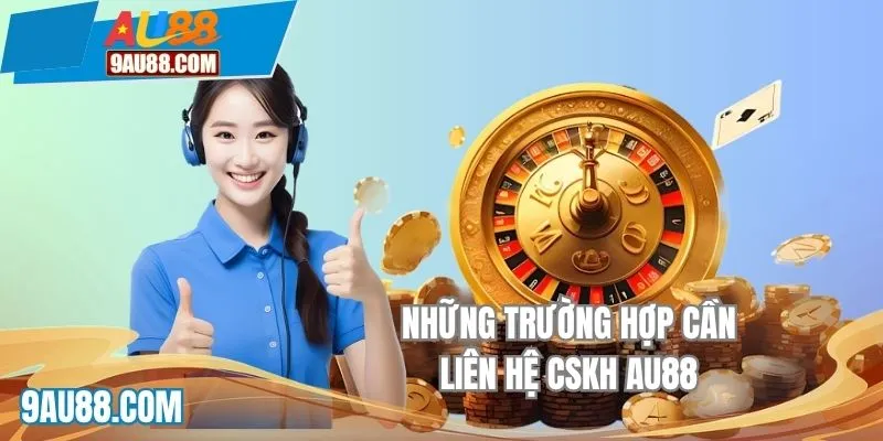 Trường hợp cần liên hệ ngay cho CSKH AU88